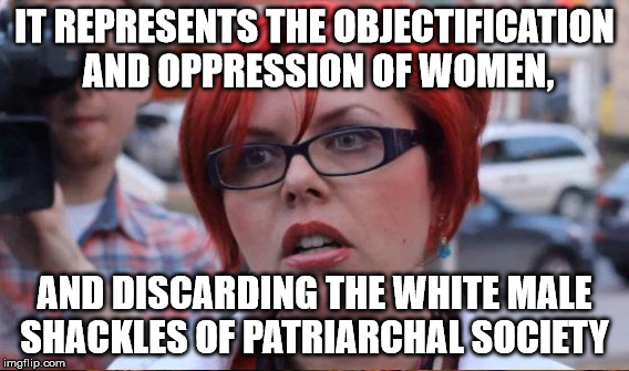 IT REPRESENTS THE OBJECTIFICATION AND OPPRESSION OF WOMEN, AND DISCARDING THE WHITE MALE SHACKLES OF PATRIARCHAL SOCIETY | made w/ Imgflip meme maker