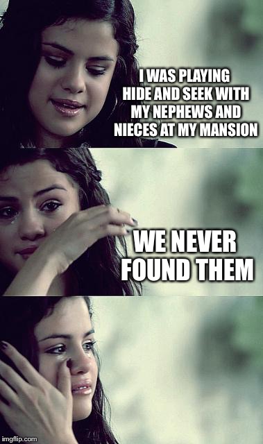 Selena problems | I WAS PLAYING HIDE AND SEEK WITH MY NEPHEWS AND NIECES AT MY MANSION; WE NEVER FOUND THEM | image tagged in selena gomez crying,memes | made w/ Imgflip meme maker