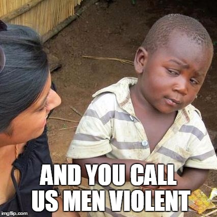 Third World Skeptical Kid Meme | AND YOU CALL US MEN VIOLENT | image tagged in memes,third world skeptical kid | made w/ Imgflip meme maker