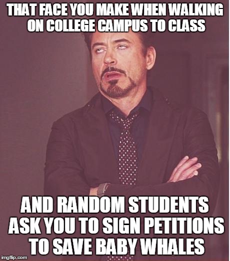 I get that you want me to donate $, but please let me go to class in peace.  | THAT FACE YOU MAKE WHEN WALKING ON COLLEGE CAMPUS TO CLASS; AND RANDOM STUDENTS ASK YOU TO SIGN PETITIONS TO SAVE BABY WHALES | image tagged in memes,face you make robert downey jr,annoying facebook girl,college freshman | made w/ Imgflip meme maker