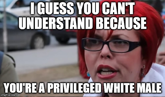 I GUESS YOU CAN'T UNDERSTAND BECAUSE YOU'RE A PRIVILEGED WHITE MALE | made w/ Imgflip meme maker