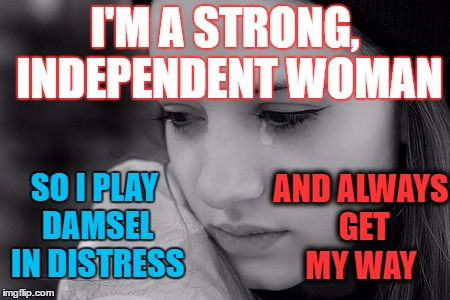 crying girl | I'M A STRONG, INDEPENDENT WOMAN; SO I PLAY DAMSEL IN DISTRESS; AND ALWAYS GET MY WAY | image tagged in crying girl | made w/ Imgflip meme maker