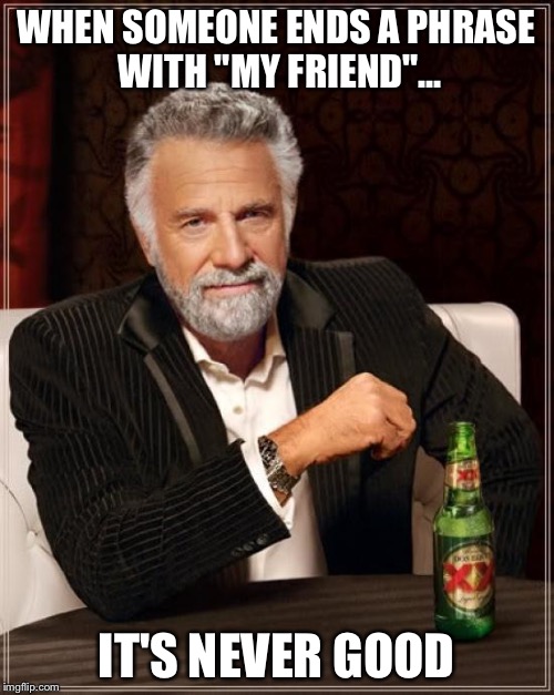 The Most Interesting Man In The World Meme | WHEN SOMEONE ENDS A PHRASE WITH "MY FRIEND"... IT'S NEVER GOOD | image tagged in memes,the most interesting man in the world | made w/ Imgflip meme maker
