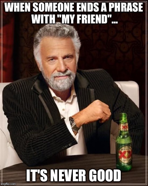 The Most Interesting Man In The World | WHEN SOMEONE ENDS A PHRASE WITH "MY FRIEND"... IT'S NEVER GOOD | image tagged in memes,the most interesting man in the world | made w/ Imgflip meme maker