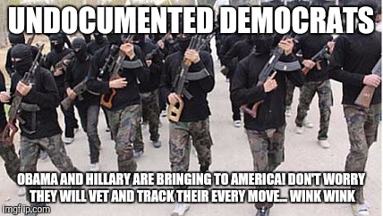 ISIS terrorists | UNDOCUMENTED DEMOCRATS; OBAMA AND HILLARY ARE BRINGING TO AMERICA! DON'T WORRY THEY WILL VET AND TRACK THEIR EVERY MOVE... WINK WINK | image tagged in isis terrorists | made w/ Imgflip meme maker