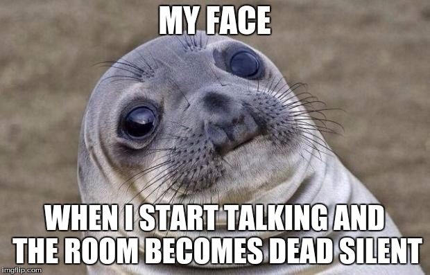 Awkward Moments with Sealion #2 | MY FACE; WHEN I START TALKING AND THE ROOM BECOMES DEAD SILENT | image tagged in memes,awkward moment sealion,relatable,funny | made w/ Imgflip meme maker
