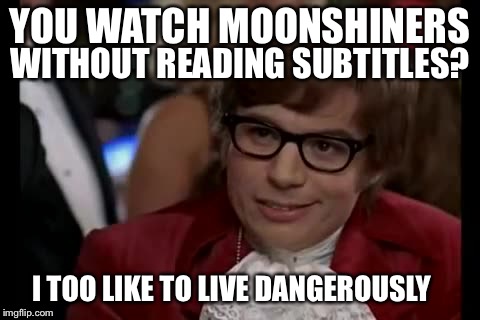 What's Tickle sayin' now? | YOU WATCH MOONSHINERS; WITHOUT READING SUBTITLES? I TOO LIKE TO LIVE DANGEROUSLY | image tagged in memes,i too like to live dangerously,redneck,rednecks,television series | made w/ Imgflip meme maker