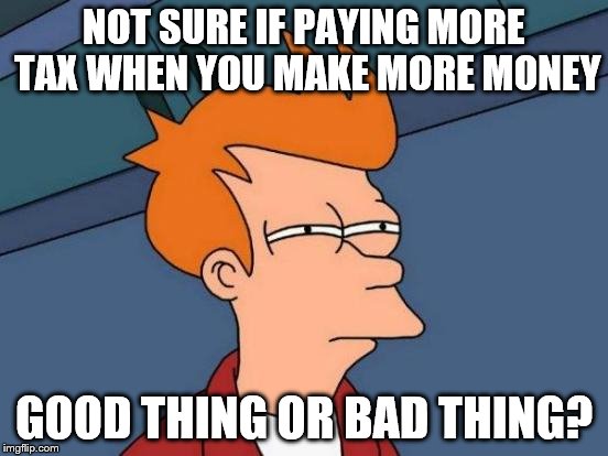 Futurama Fry Meme | NOT SURE IF PAYING MORE TAX WHEN YOU MAKE MORE MONEY GOOD THING OR BAD THING? | image tagged in memes,futurama fry | made w/ Imgflip meme maker