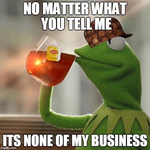 But That's None Of My Business Meme | NO MATTER WHAT YOU TELL ME; ITS NONE OF MY BUSINESS | image tagged in memes,but thats none of my business,kermit the frog,scumbag | made w/ Imgflip meme maker