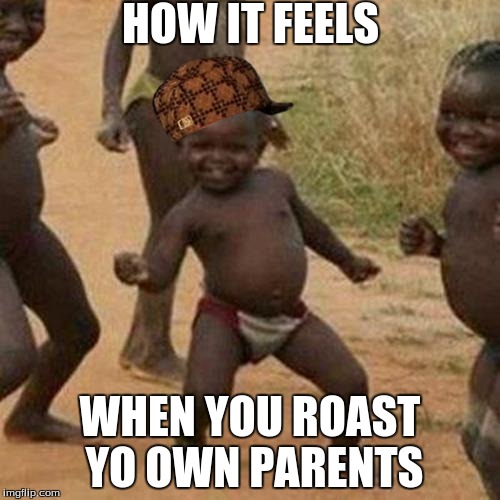 Feels | HOW IT FEELS; WHEN YOU ROAST YO OWN PARENTS | image tagged in memes,third world success kid,scumbag | made w/ Imgflip meme maker