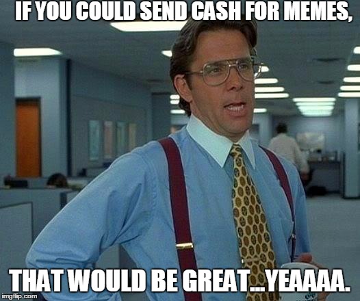 That Would Be Great | IF YOU COULD SEND CASH FOR MEMES, THAT WOULD BE GREAT...YEAAAA. | image tagged in memes,that would be great | made w/ Imgflip meme maker