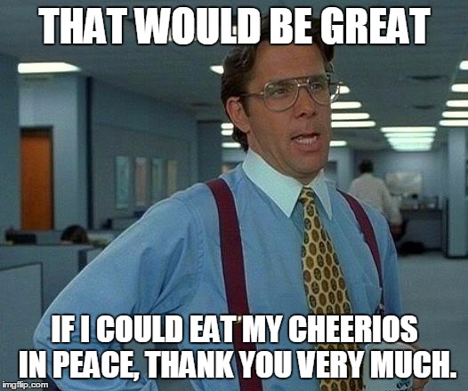 That Would Be Great Meme | THAT WOULD BE GREAT IF I COULD EAT MY CHEERIOS IN PEACE, THANK YOU VERY MUCH. | image tagged in memes,that would be great | made w/ Imgflip meme maker