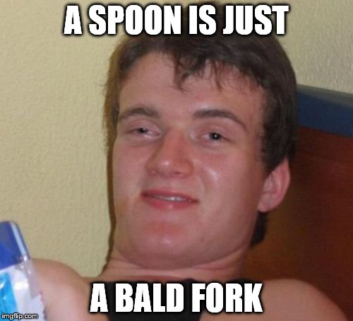 10 Guy | A SPOON IS JUST; A BALD FORK | image tagged in memes,10 guy | made w/ Imgflip meme maker