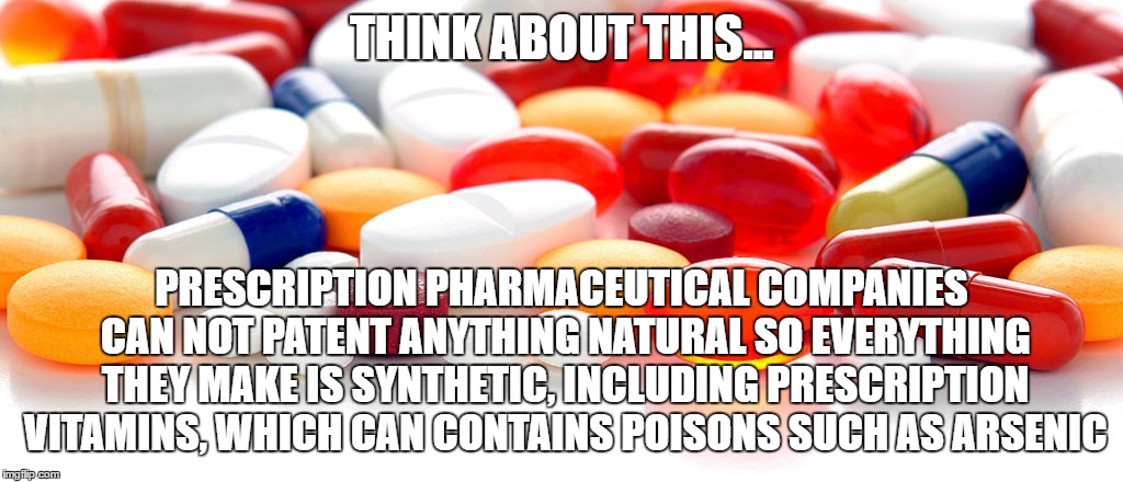 THINK ABOUT THIS... PRESCRIPTION PHARMACEUTICAL COMPANIES CAN NOT PATENT ANYTHING NATURAL SO EVERYTHING THEY MAKE IS SYNTHETIC, INCLUDING PRESCRIPTION VITAMINS, WHICH CAN CONTAINS POISONS SUCH AS ARSENIC | image tagged in drugs,big pharma,poison,memes | made w/ Imgflip meme maker
