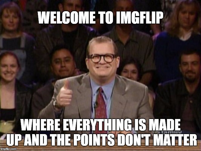 Whose Line is it Anyway | WELCOME TO IMGFLIP; WHERE EVERYTHING IS MADE UP AND THE POINTS DON'T MATTER | image tagged in memes,funny,drew carey,whose line is it anyway,imgflip,points | made w/ Imgflip meme maker