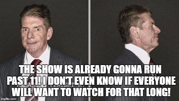 THE SHOW IS ALREADY GONNA RUN PAST 11! I DON'T EVEN KNOW IF EVERYONE WILL WANT TO WATCH FOR THAT LONG! | made w/ Imgflip meme maker