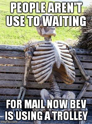 Waiting Skeleton Meme | PEOPLE AREN'T USE TO WAITING; FOR MAIL NOW BEV IS USING A TROLLEY | image tagged in memes,waiting skeleton | made w/ Imgflip meme maker