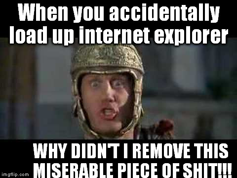 About a S**t Browser  | When you accidentally load up internet explorer; WHY DIDN'T I REMOVE THIS MISERABLE PIECE OF SHIT!!! | image tagged in memes,funny,move that miserable piece of shit,internet explorer | made w/ Imgflip meme maker