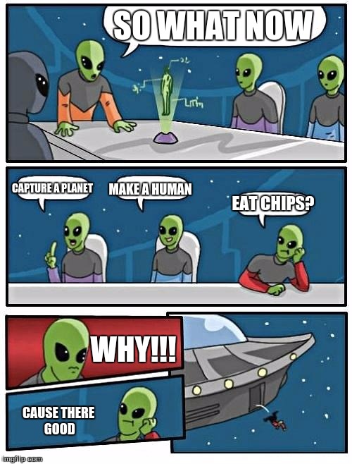 Alien Meeting Suggestion | SO WHAT NOW; CAPTURE A PLANET; MAKE A HUMAN; EAT CHIPS? WHY!!! CAUSE THERE GOOD | image tagged in memes,alien meeting suggestion | made w/ Imgflip meme maker