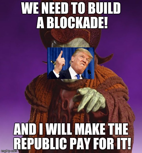 Trump, leader of the Trade Federation | WE NEED TO BUILD A BLOCKADE! AND I WILL MAKE THE REPUBLIC PAY FOR IT! | image tagged in nute gunray demands,donald trump,star wars | made w/ Imgflip meme maker