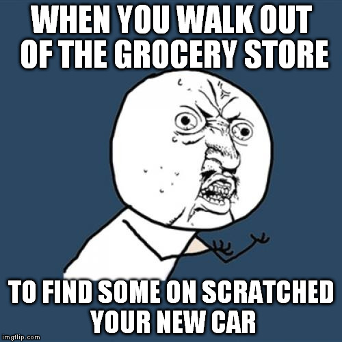 Y U No | WHEN YOU WALK OUT OF THE GROCERY STORE; TO FIND SOME ON SCRATCHED YOUR NEW CAR | image tagged in memes,y u no | made w/ Imgflip meme maker