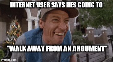 INTERNET USER SAYS HES GOING TO; "WALK AWAY FROM AN ARGUMENT" | made w/ Imgflip meme maker