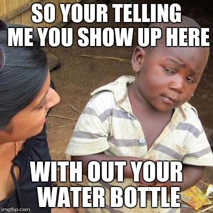 Third World Skeptical Kid Meme | SO YOUR TELLING ME YOU SHOW UP HERE; WITH OUT YOUR WATER BOTTLE | image tagged in memes,third world skeptical kid | made w/ Imgflip meme maker