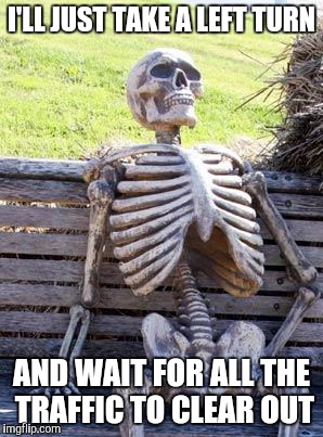 Trying To Drive During The Day | I'LL JUST TAKE A LEFT TURN; AND WAIT FOR ALL THE TRAFFIC TO CLEAR OUT | image tagged in memes,waiting skeleton,driving,waiting,traffic | made w/ Imgflip meme maker