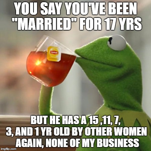 But That's None Of My Business | YOU SAY YOU'VE BEEN "MARRIED" FOR 17 YRS; BUT HE HAS A 15 ,11, 7, 3, AND 1 YR OLD BY OTHER WOMEN  AGAIN, NONE OF MY BUSINESS | image tagged in memes,but thats none of my business,kermit the frog | made w/ Imgflip meme maker