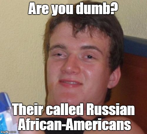 10 Guy Meme | Are you dumb? Their called Russian African-Americans | image tagged in memes,10 guy | made w/ Imgflip meme maker