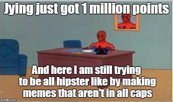 Jying just got 1 million points And here I am still trying to be all hipster like by making memes that aren't in all caps | made w/ Imgflip meme maker