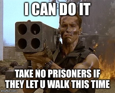 arnold schwarzenegger commando | I CAN DO IT; TAKE NO PRISONERS IF THEY LET U WALK THIS TIME | image tagged in arnold schwarzenegger commando | made w/ Imgflip meme maker