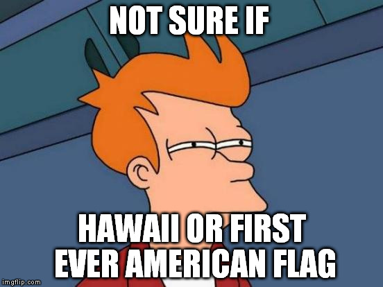 The American flag noted is also the "British East India Company" Go search them both | NOT SURE IF; HAWAII OR FIRST EVER AMERICAN FLAG | image tagged in memes,futurama fry,hawaii,american flag | made w/ Imgflip meme maker