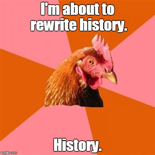 Anti Joke Chicken Meme | I'm about to rewrite history. History. | image tagged in memes,anti joke chicken,trhtimmy | made w/ Imgflip meme maker
