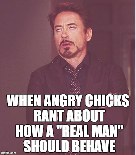 Face You Make Robert Downey Jr Meme | WHEN ANGRY CHICKS RANT ABOUT HOW A "REAL MAN" SHOULD BEHAVE | image tagged in memes,face you make robert downey jr | made w/ Imgflip meme maker