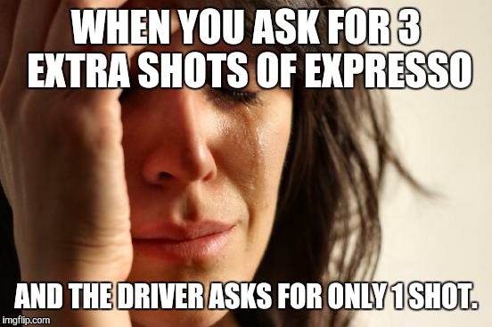 First World Problems Meme | WHEN YOU ASK FOR 3 EXTRA SHOTS OF EXPRESSO; AND THE DRIVER ASKS FOR ONLY 1 SHOT. | image tagged in memes,first world problems,ProtectAndServe | made w/ Imgflip meme maker