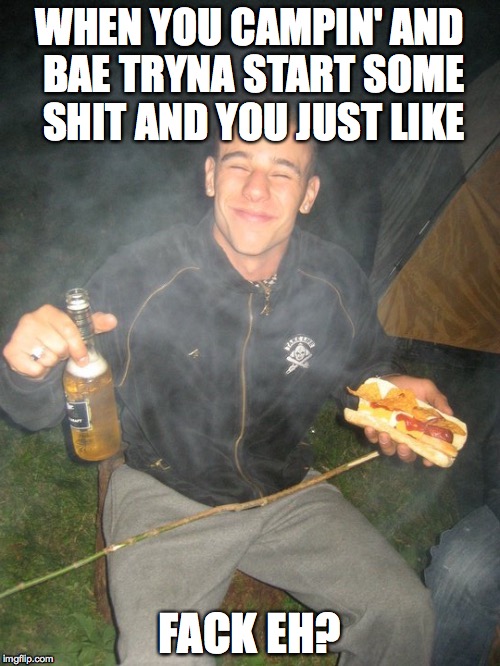 meanwhile in canada. | WHEN YOU CAMPIN' AND BAE TRYNA START SOME SHIT AND YOU JUST LIKE; FACK EH? | image tagged in canada,bae | made w/ Imgflip meme maker