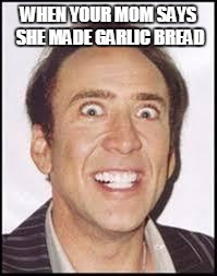 Crazy Nick Cage | WHEN YOUR MOM SAYS SHE MADE GARLIC BREAD | image tagged in crazy nick cage | made w/ Imgflip meme maker