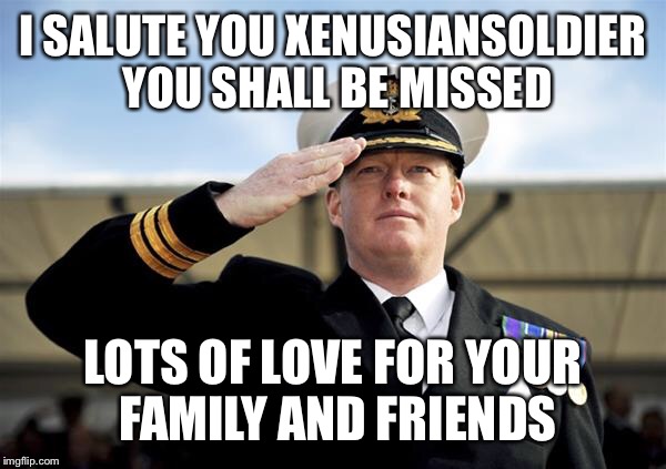 Xenusiansoldier was in a car accident and I'm afraid he won't be with us any more | I SALUTE YOU XENUSIANSOLDIER YOU SHALL BE MISSED; LOTS OF LOVE FOR YOUR FAMILY AND FRIENDS | image tagged in salute,xenusiansoldier,lots of love,miss you | made w/ Imgflip meme maker