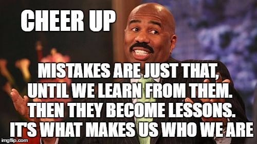 CHEER UP MISTAKES ARE JUST THAT, UNTIL WE LEARN FROM THEM.  THEN THEY BECOME LESSONS.  IT'S WHAT MAKES US WHO WE ARE | image tagged in memes,steve harvey | made w/ Imgflip meme maker