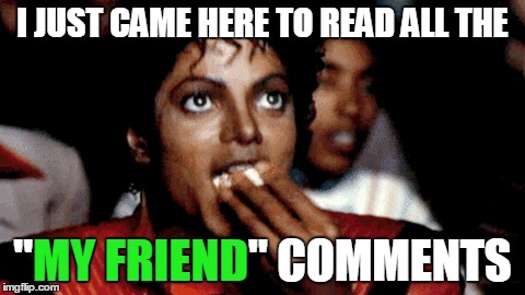 I JUST CAME HERE TO READ ALL THE "MY FRIEND" COMMENTS MY FRIEND | made w/ Imgflip meme maker