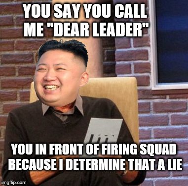 Kim Jong Un: Dear Supreme Unquestionable People's Unerring Lie Detector  Extrordinaire.  | YOU SAY YOU CALL ME "DEAR LEADER"; YOU IN FRONT OF FIRING SQUAD BECAUSE I DETERMINE THAT A LIE | image tagged in memes,maury lie detector,kim jong un,ha ha you dead now | made w/ Imgflip meme maker