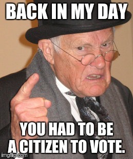 Back In My Day | BACK IN MY DAY; YOU HAD TO BE A CITIZEN TO VOTE. | image tagged in memes,back in my day | made w/ Imgflip meme maker