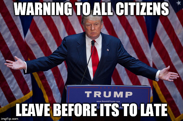 Donald Trump | WARNING TO ALL CITIZENS; LEAVE BEFORE ITS TO LATE | made w/ Imgflip meme maker