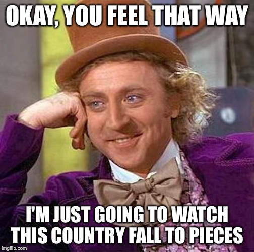 Creepy Condescending Wonka Meme | OKAY, YOU FEEL THAT WAY I'M JUST GOING TO WATCH THIS COUNTRY FALL TO PIECES | image tagged in memes,creepy condescending wonka | made w/ Imgflip meme maker