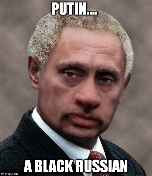 PUTIN.... A BLACK RUSSIAN | made w/ Imgflip meme maker