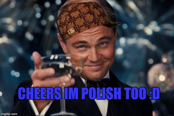 Leonardo Dicaprio Cheers Meme | CHEERS IM POLISH TOO :D | image tagged in memes,leonardo dicaprio cheers,scumbag | made w/ Imgflip meme maker