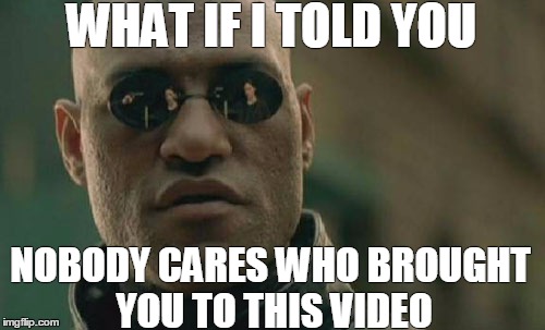 Matrix Morpheus | WHAT IF I TOLD YOU; NOBODY CARES WHO BROUGHT YOU TO THIS VIDEO | image tagged in memes,matrix morpheus | made w/ Imgflip meme maker