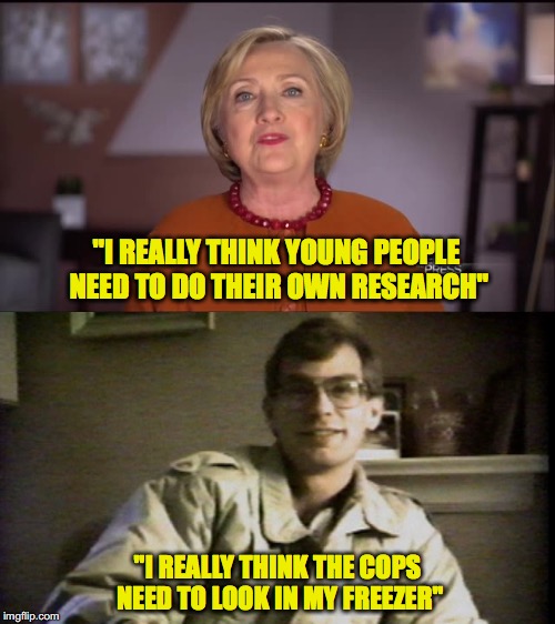 When Good Ideas Go Bad | "I REALLY THINK YOUNG PEOPLE NEED TO DO THEIR OWN RESEARCH"; "I REALLY THINK THE COPS NEED TO LOOK IN MY FREEZER" | image tagged in hillary clinton,jeffrey dahmer | made w/ Imgflip meme maker
