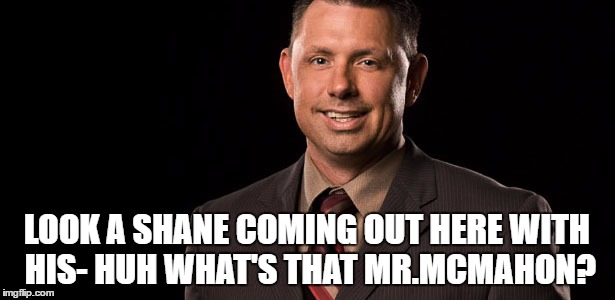 LOOK A SHANE COMING OUT HERE WITH HIS- HUH WHAT'S THAT MR.MCMAHON? | made w/ Imgflip meme maker